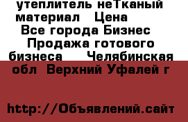 утеплитель неТканый материал › Цена ­ 100 - Все города Бизнес » Продажа готового бизнеса   . Челябинская обл.,Верхний Уфалей г.